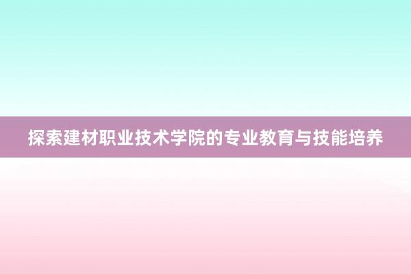 探索建材职业技术学院的专业教育与技能培养