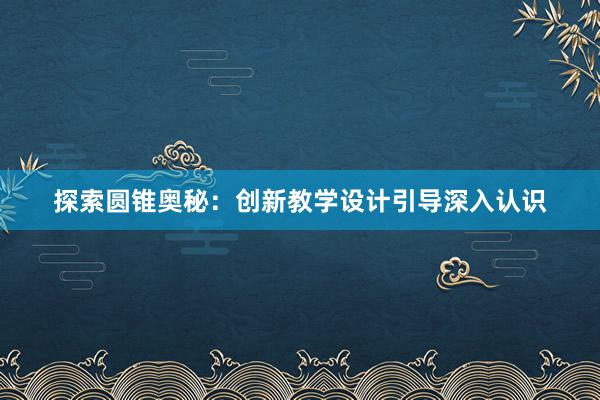 探索圆锥奥秘：创新教学设计引导深入认识