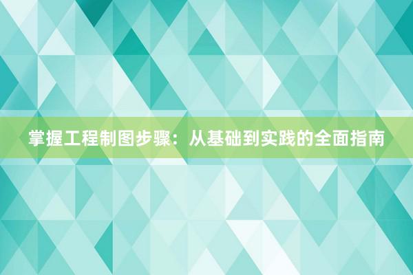 掌握工程制图步骤：从基础到实践的全面指南